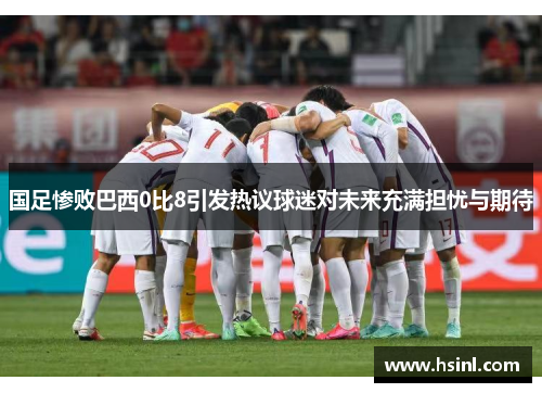 国足惨败巴西0比8引发热议球迷对未来充满担忧与期待