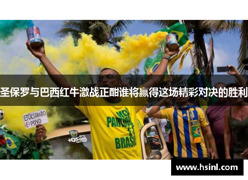 圣保罗与巴西红牛激战正酣谁将赢得这场精彩对决的胜利