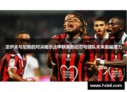 圣伊天与尼斯的对决揭示法甲联赛新动态与球队未来发展潜力
