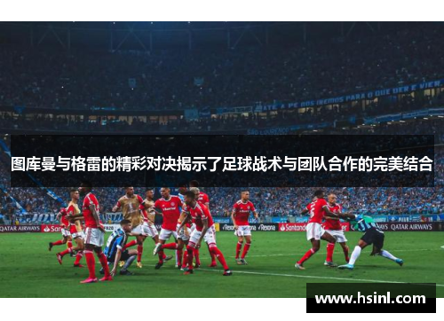 图库曼与格雷的精彩对决揭示了足球战术与团队合作的完美结合