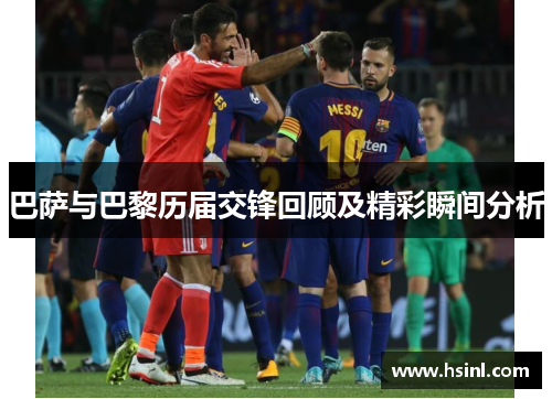 巴萨与巴黎历届交锋回顾及精彩瞬间分析