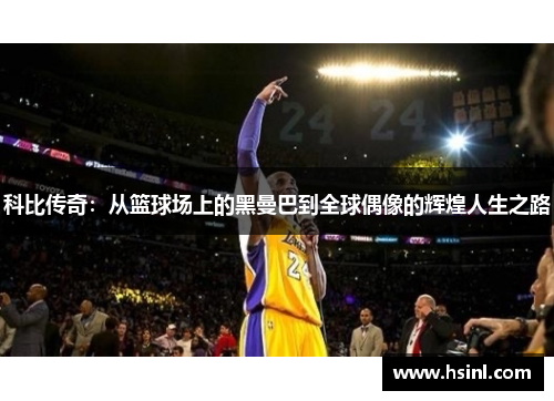 科比传奇：从篮球场上的黑曼巴到全球偶像的辉煌人生之路