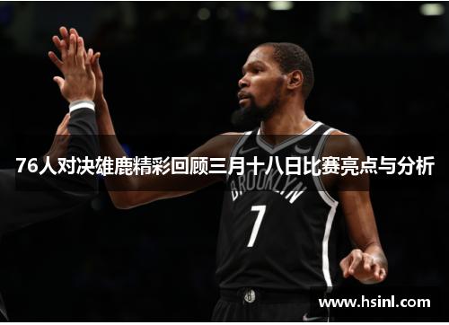 76人对决雄鹿精彩回顾三月十八日比赛亮点与分析