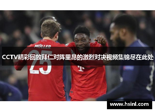 CCTV精彩回放拜仁对阵里昂的激烈对决视频集锦尽在此处