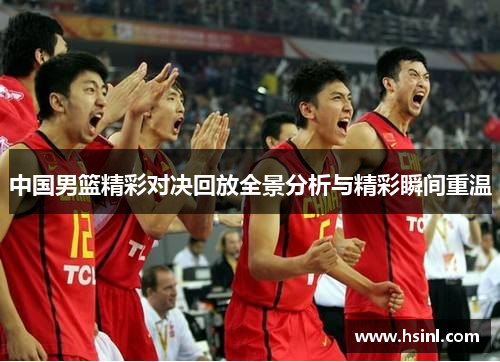 中国男篮精彩对决回放全景分析与精彩瞬间重温