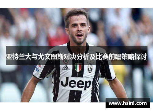 亚特兰大与尤文图斯对决分析及比赛前瞻策略探讨