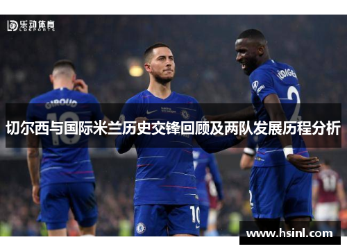 切尔西与国际米兰历史交锋回顾及两队发展历程分析