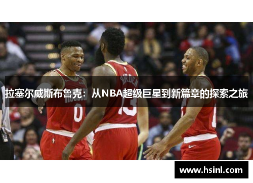 拉塞尔威斯布鲁克：从NBA超级巨星到新篇章的探索之旅
