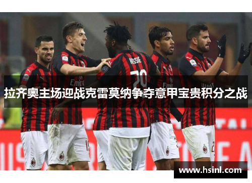 拉齐奥主场迎战克雷莫纳争夺意甲宝贵积分之战