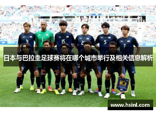 日本与巴拉圭足球赛将在哪个城市举行及相关信息解析