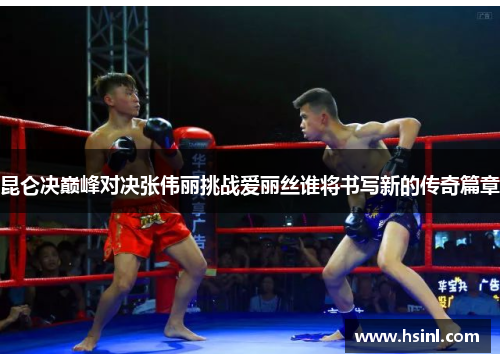 昆仑决巅峰对决张伟丽挑战爱丽丝谁将书写新的传奇篇章