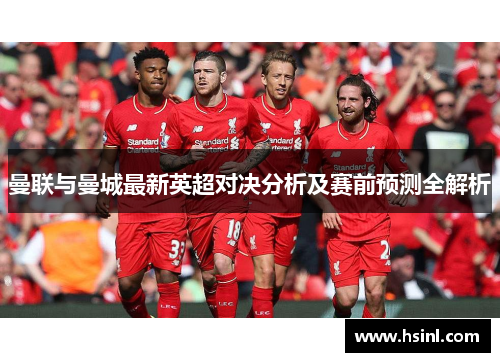 曼联与曼城最新英超对决分析及赛前预测全解析