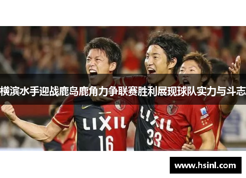 横滨水手迎战鹿岛鹿角力争联赛胜利展现球队实力与斗志