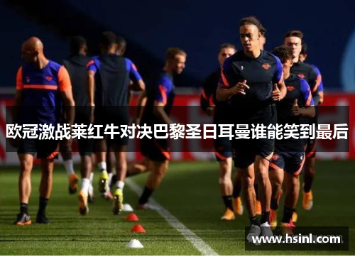 欧冠激战莱红牛对决巴黎圣日耳曼谁能笑到最后
