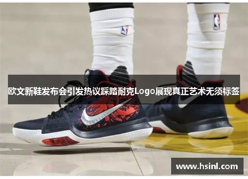 欧文新鞋发布会引发热议踩踏耐克Logo展现真正艺术无须标签