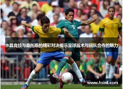 水晶竞技与桑托斯的精彩对决揭示足球战术与团队合作的魅力