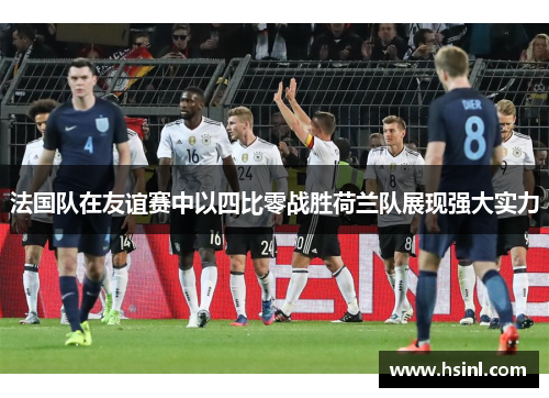 法国队在友谊赛中以四比零战胜荷兰队展现强大实力